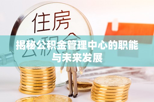 黟县揭秘公积金管理中心的职能与未来发展