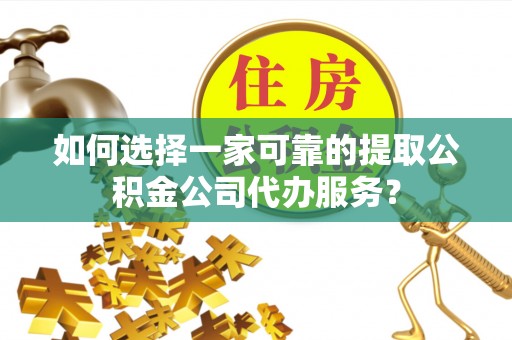 黟县如何选择一家可靠的提取公积金公司代办服务？