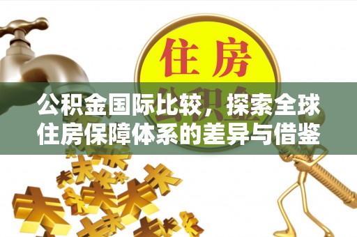 黟县公积金国际比较，探索全球住房保障体系的差异与借鉴