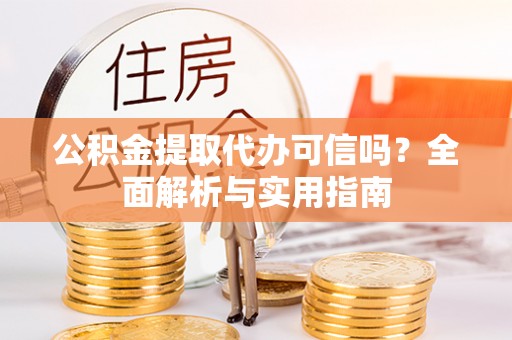 黟县公积金提取代办可信吗？全面解析与实用指南