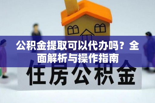黟县公积金提取可以代办吗？全面解析与操作指南