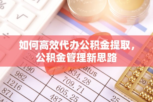 黟县如何高效代办公积金提取，公积金管理新思路