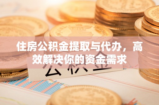 黟县住房公积金提取与代办，高效解决你的资金需求