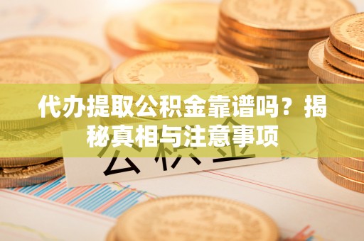 黟县代办提取公积金靠谱吗？揭秘真相与注意事项