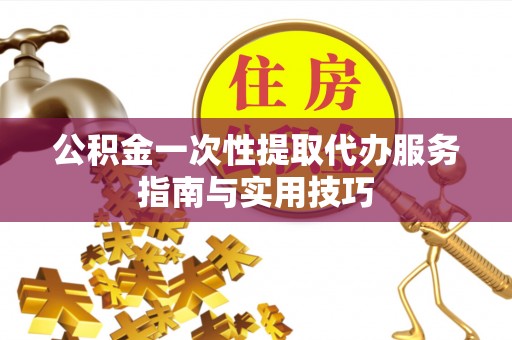 黟县公积金一次性提取代办服务指南与实用技巧