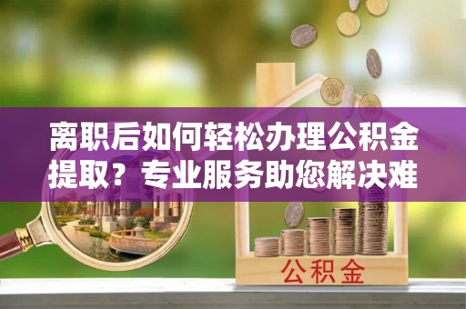黟县离职后如何轻松办理公积金提取？专业服务助您解决难题