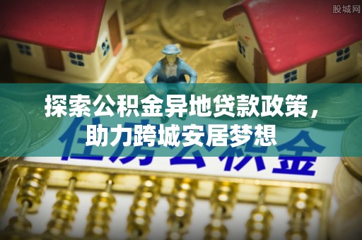 黟县探索公积金异地贷款政策，助力跨城安居梦想