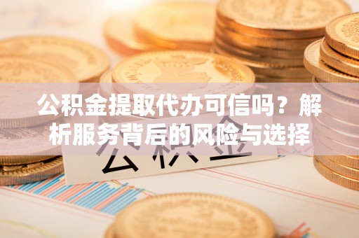 黟县公积金提取代办可信吗？解析服务背后的风险与选择