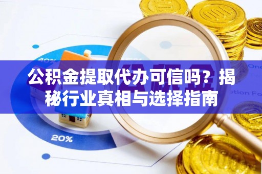 黟县公积金提取代办可信吗？揭秘行业真相与选择指南