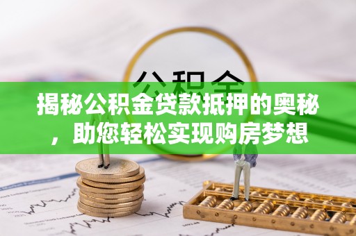 黟县揭秘公积金贷款抵押的奥秘，助您轻松实现购房梦想