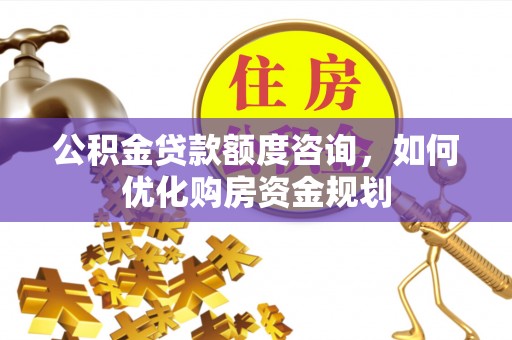 黟县公积金贷款额度咨询，如何优化购房资金规划