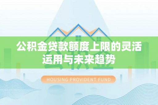 黟县公积金贷款额度上限的灵活运用与未来趋势