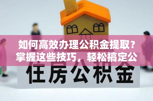 黟县如何高效办理公积金提取？掌握这些技巧，轻松搞定公积金代办提取