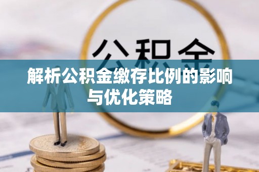 黟县解析公积金缴存比例的影响与优化策略