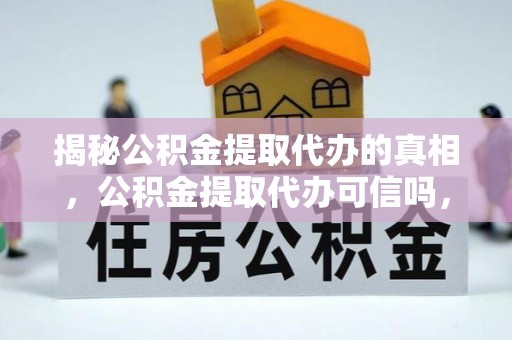 黟县揭秘公积金提取代办的真相，公积金提取代办可信吗，如何选择靠谱服务？