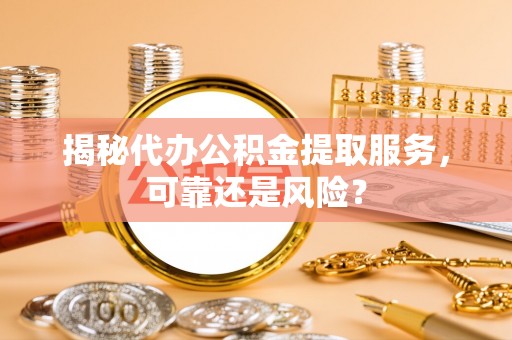 黟县揭秘代办公积金提取服务，可靠还是风险？