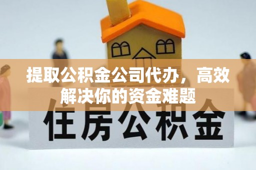 黟县提取公积金公司代办，高效解决你的资金难题