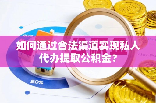 黟县如何通过合法渠道实现私人代办提取公积金？