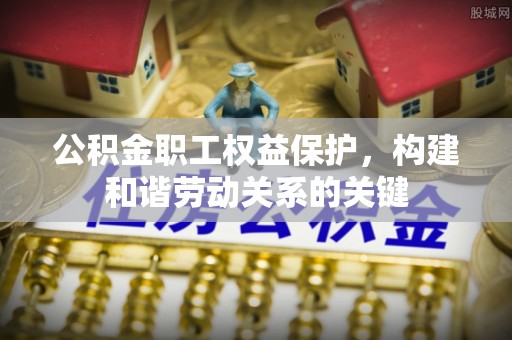 黟县公积金职工权益保护，构建和谐劳动关系的关键
