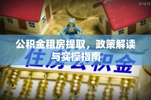 黟县公积金租房提取，政策解读与实操指南