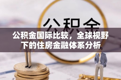 黟县公积金国际比较，全球视野下的住房金融体系分析